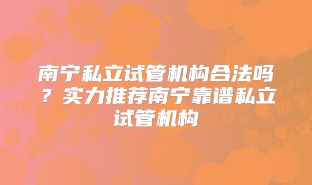 南宁私立试管机构合法吗?实力推荐南宁靠谱私立试管机构