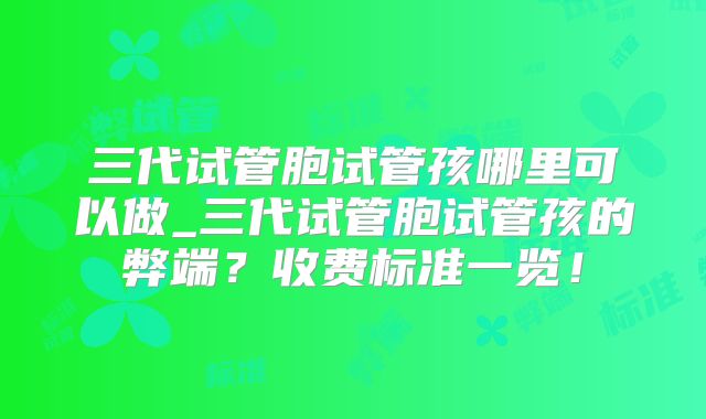 三代试管胞试管孩哪里可以做_三代试管胞试管孩的弊端？收费标准一览！