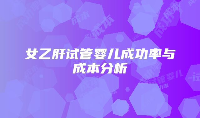 女乙肝试管婴儿成功率与成本分析