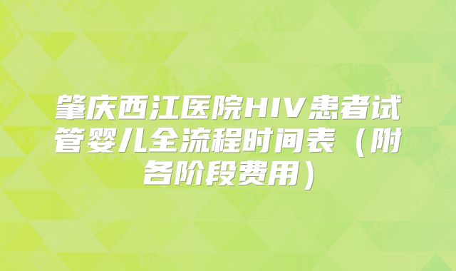 肇庆西江医院HIV患者试管婴儿全流程时间表（附各阶段费用）