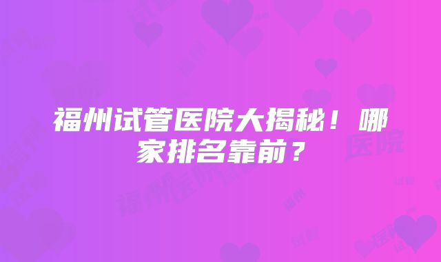 福州试管医院大揭秘！哪家排名靠前？