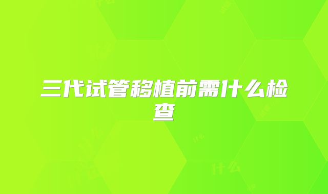 三代试管移植前需什么检查