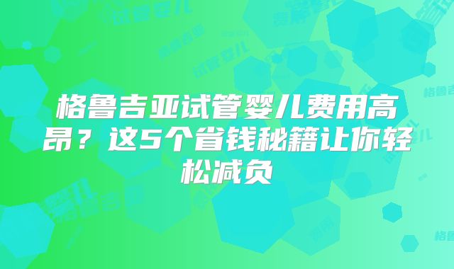 格鲁吉亚试管婴儿费用高昂?这5个省钱秘籍让你轻松减负