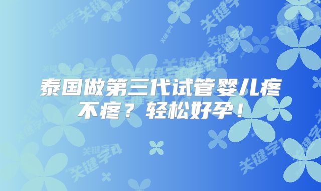 泰国做第三代试管婴儿疼不疼？轻松好孕！