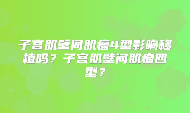 子宫肌壁间肌瘤4型影响移植吗？子宫肌壁间肌瘤四型？