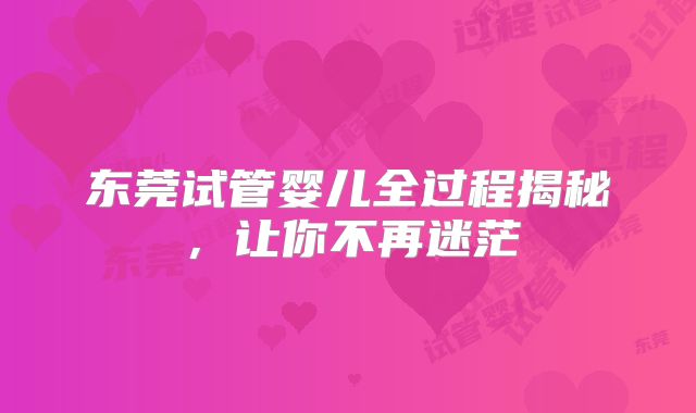 东莞试管婴儿全过程揭秘,让你不再迷茫