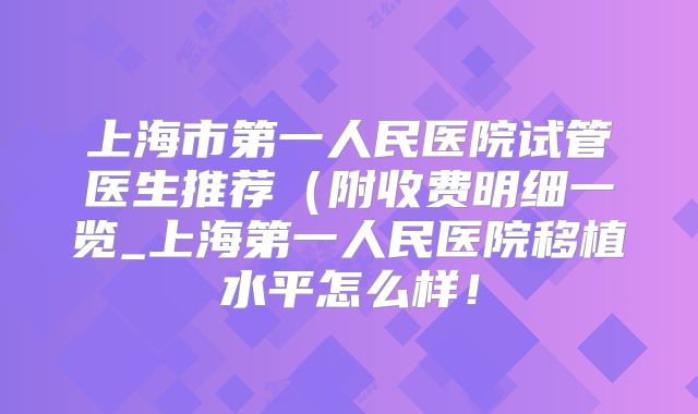 上海市第一人民医院试管医生推荐(附收费明细一览_上海第一人民医院移植水平怎么样!