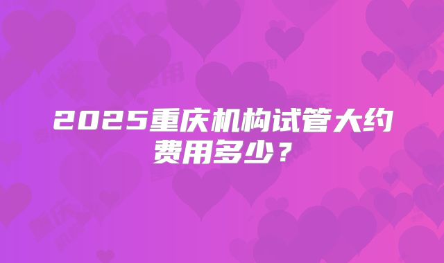 2025重庆机构试管大约费用多少?
