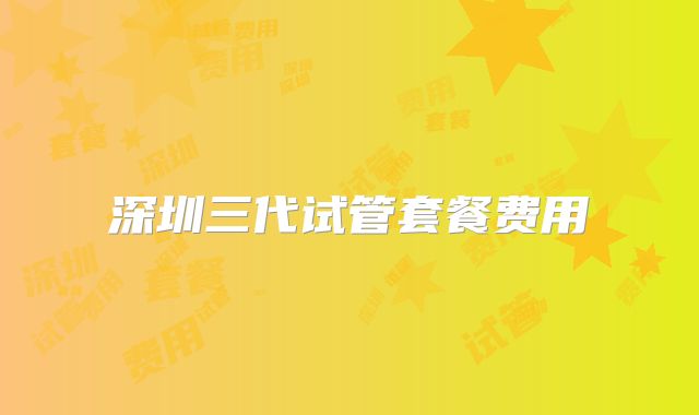 深圳三代试管套餐费用