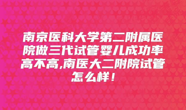 南京医科大学第二附属医院做三代试管婴儿成功率高不高,南医大二附院试管怎么样！