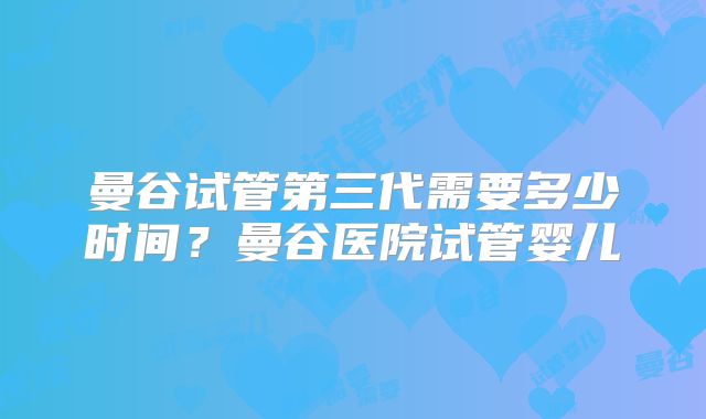 曼谷试管第三代需要多少时间?曼谷医院试管婴儿