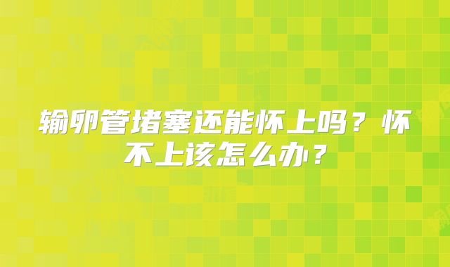 输卵管堵塞还能怀上吗?怀不上该怎么办?