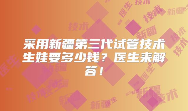 采用新疆第三代试管技术生娃要多少钱？医生来解答！