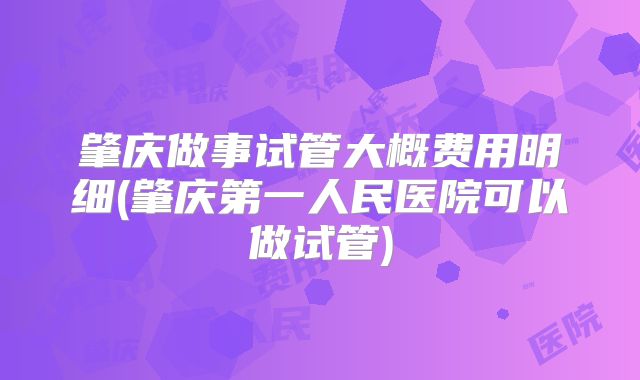 肇庆做事试管大概费用明细(肇庆第一人民医院可以做试管)