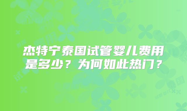杰特宁泰国试管婴儿费用是多少?为何如此热门?
