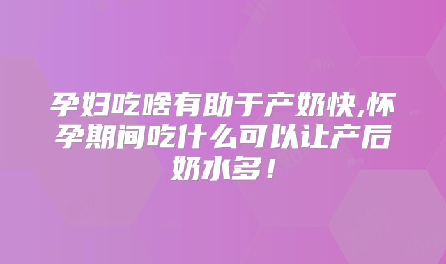 孕妇吃啥有助于产奶快,怀孕期间吃什么可以让产后奶水多！