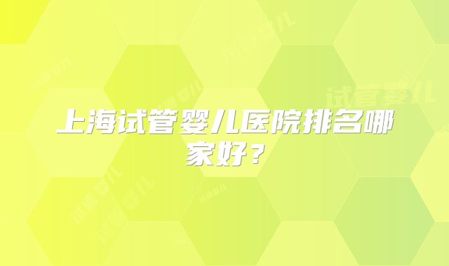 上海试管婴儿医院排名哪家好？