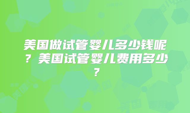 美国做试管婴儿多少钱呢?美国试管婴儿费用多少?
