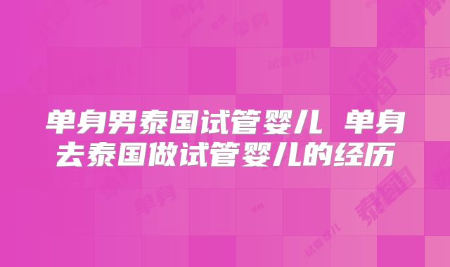 单身男泰国试管婴儿 单身去泰国做试管婴儿的经历