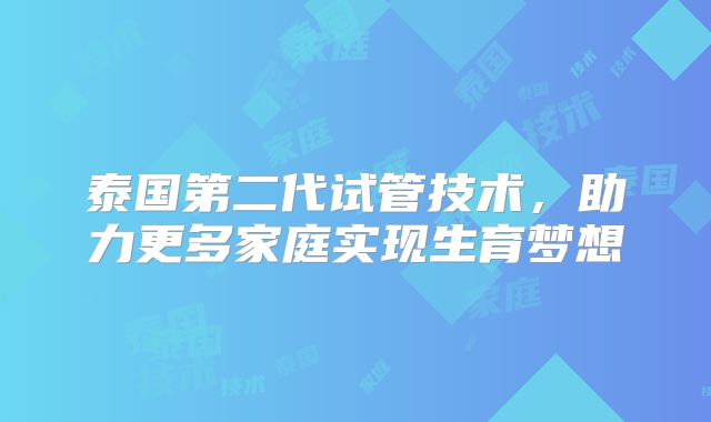 泰国第二代试管技术,助力更多家庭实现生育梦想