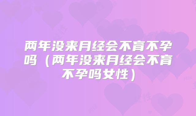 两年没来月经会不育不孕吗（两年没来月经会不育不孕吗女性）