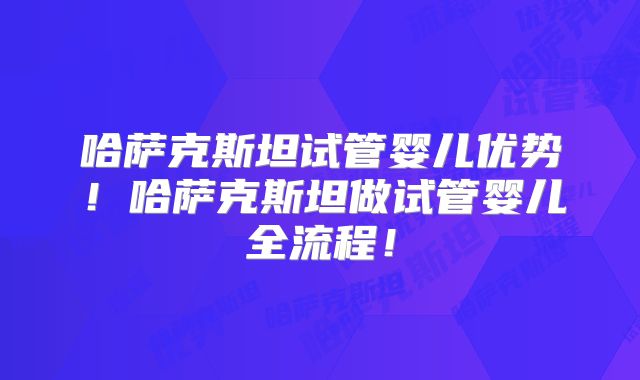 哈萨克斯坦试管婴儿优势！哈萨克斯坦做试管婴儿全流程！