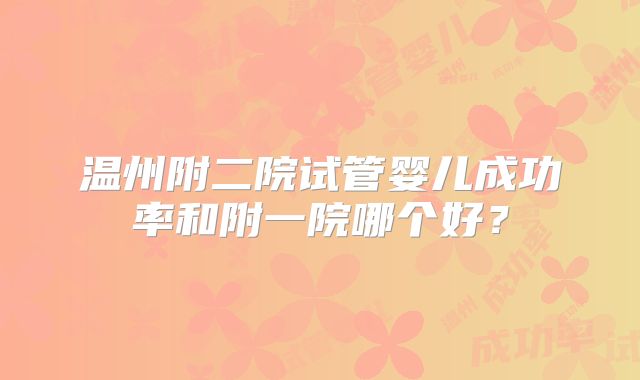 温州附二院试管婴儿成功率和附一院哪个好?
