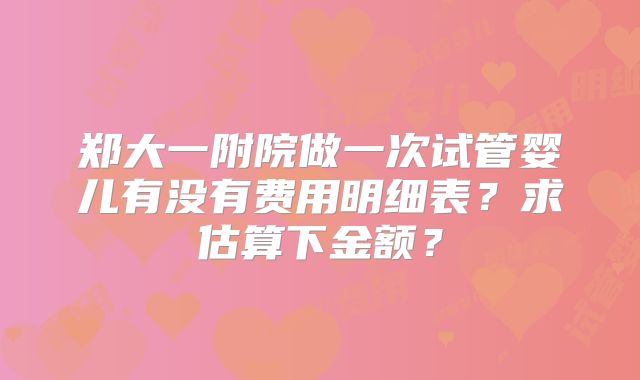 郑大一附院做一次试管婴儿有没有费用明细表?求估算下金额?