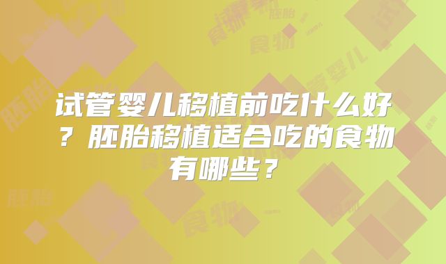 试管婴儿移植前吃什么好？胚胎移植适合吃的食物有哪些？