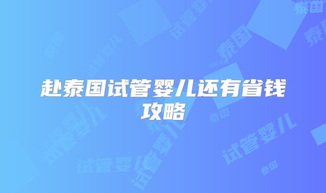 赴泰国试管婴儿还有省钱攻略