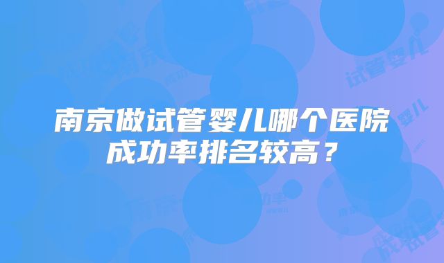 南京做试管婴儿哪个医院成功率排名较高？