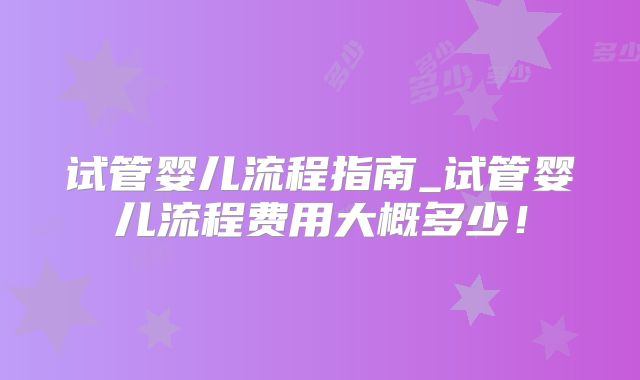 试管婴儿流程指南_试管婴儿流程费用大概多少!