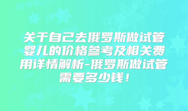 关于自己去俄罗斯做试管婴儿的价格参考及相关费用详情解析-俄罗斯做试管需要多少钱!