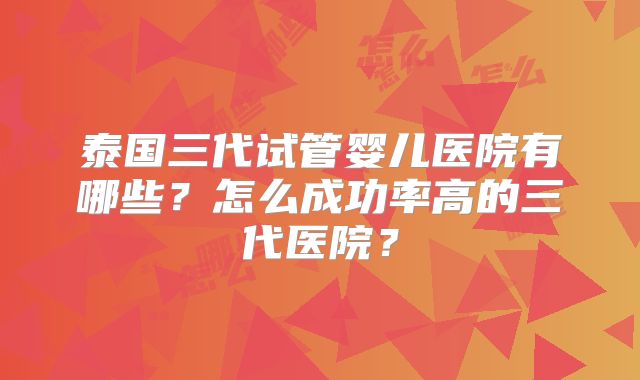 泰国三代试管婴儿医院有哪些？怎么成功率高的三代医院？