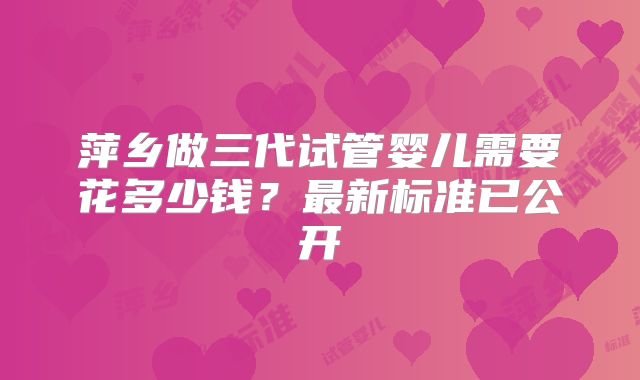 萍乡做三代试管婴儿需要花多少钱?最新标准已公开