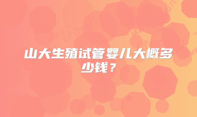 山大生殖试管婴儿大概多少钱？
