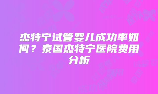 杰特宁试管婴儿成功率如何?泰国杰特宁医院费用分析