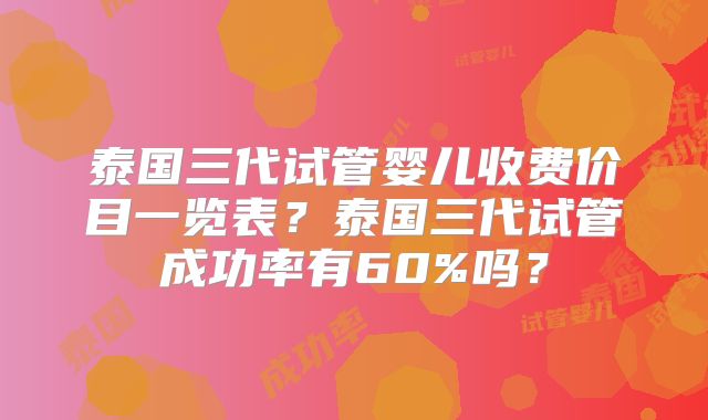 泰国三代试管婴儿收费价目一览表？泰国三代试管成功率有60%吗？