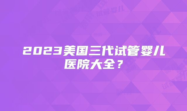 2023美国三代试管婴儿医院大全?