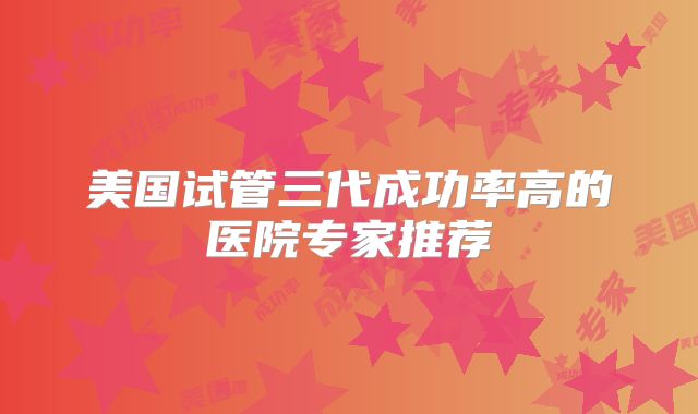 美国试管三代成功率高的医院专家推荐