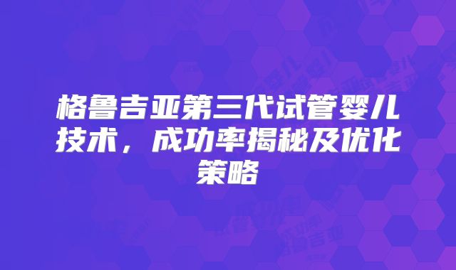 格鲁吉亚第三代试管婴儿技术，成功率揭秘及优化策略