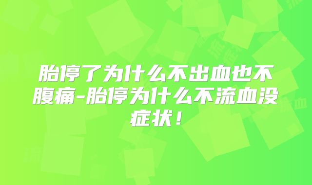 胎停了为什么不出血也不腹痛-胎停为什么不流血没症状!