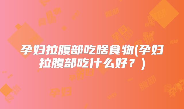 孕妇拉腹部吃啥食物(孕妇拉腹部吃什么好?)