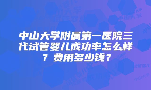 中山大学附属第一医院三代试管婴儿成功率怎么样?费用多少钱?