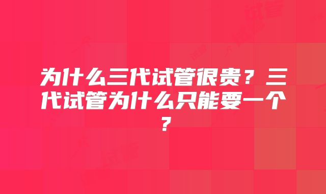 为什么三代试管很贵？三代试管为什么只能要一个？