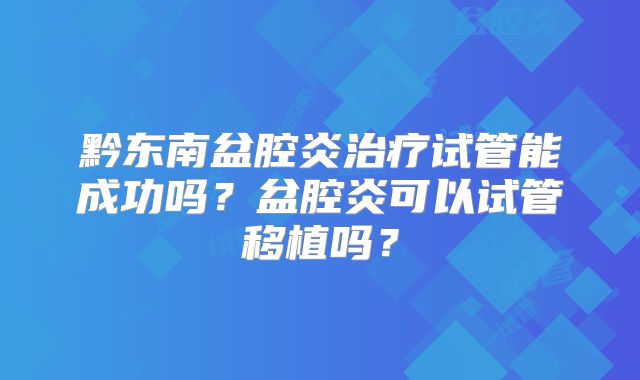 黔东南盆腔炎治疗试管能成功吗？盆腔炎可以试管移植吗？
