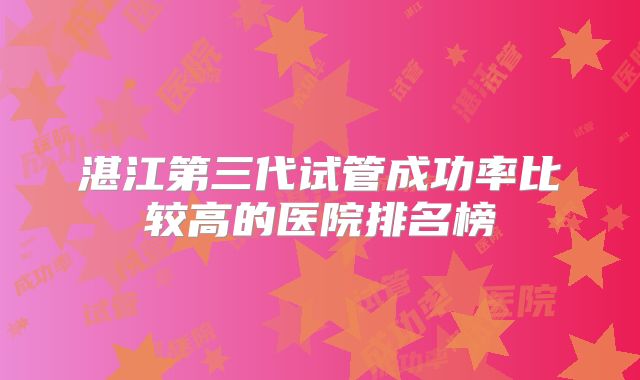 湛江第三代试管成功率比较高的医院排名榜