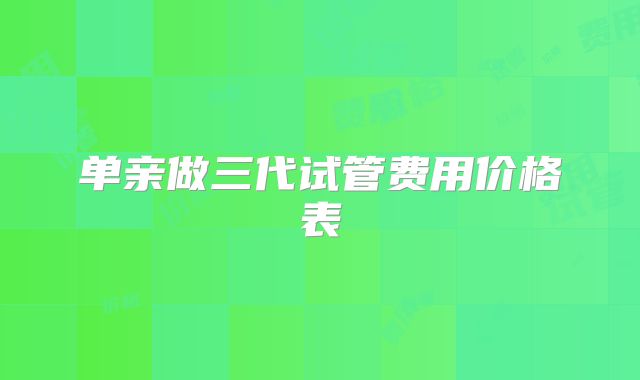 单亲做三代试管费用价格表
