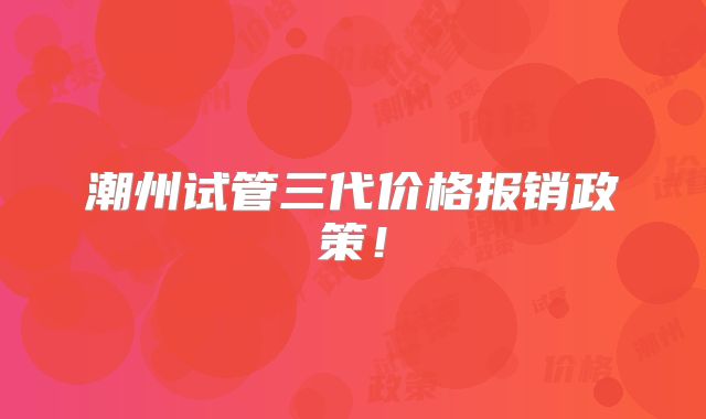 潮州试管三代价格报销政策!