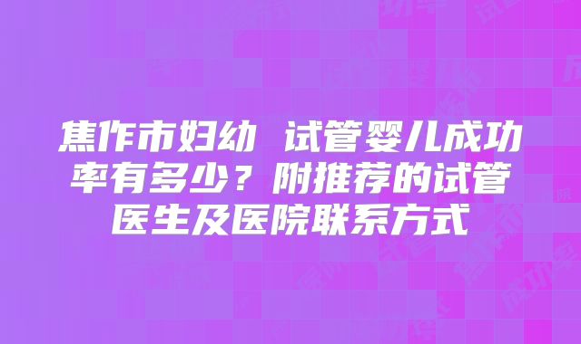 焦作市妇幼 试管婴儿成功率有多少?附推荐的试管医生及医院联系方式
